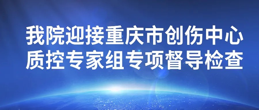 以检促建 以评促改！重庆三博长安医院迎接重庆市创伤中心质控专家组专项督导检查